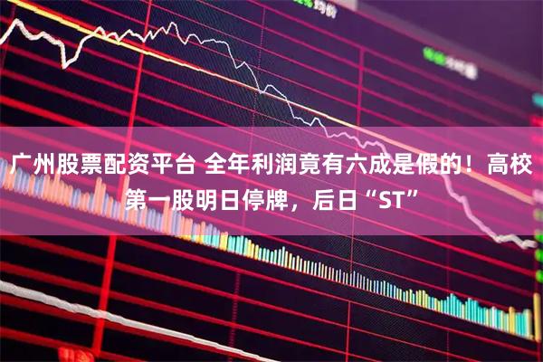 广州股票配资平台 全年利润竟有六成是假的！高校第一股明日停牌，后日“ST”