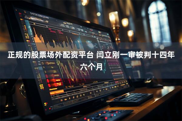 正规的股票场外配资平台 闫立刚一审被判十四年六个月