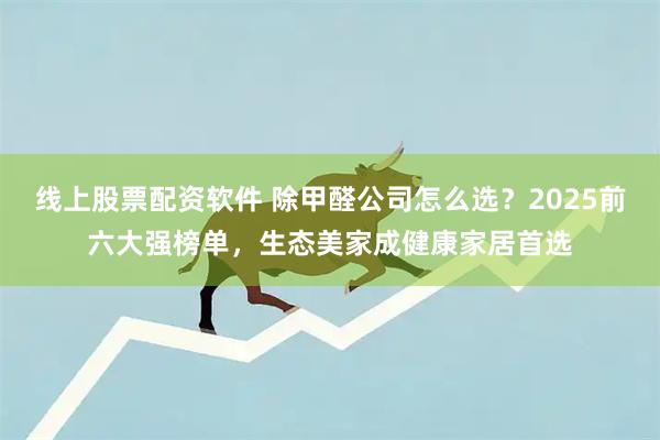 线上股票配资软件 除甲醛公司怎么选？2025前六大强榜单，生态美家成健康家居首选
