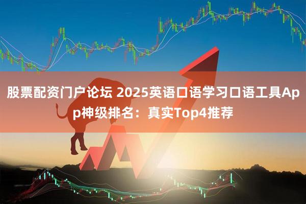 股票配资门户论坛 2025英语口语学习口语工具App神级排名：真实Top4推荐