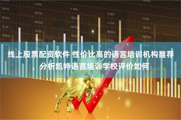 线上股票配资软件 性价比高的语言培训机构推荐，分析凯特语言培训学校评价如何