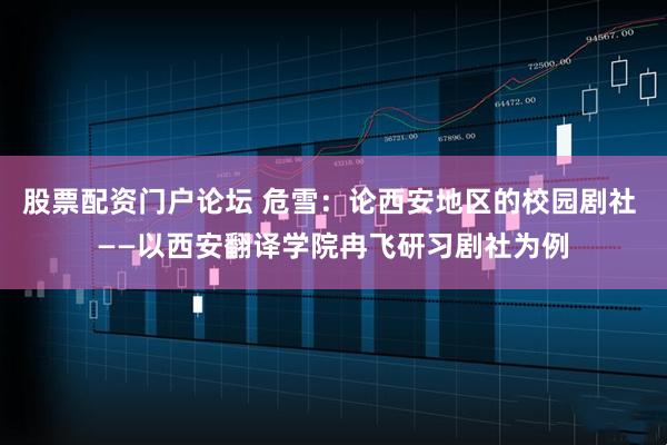 股票配资门户论坛 危雪:论西安地区的校园剧社 ——以西安翻译学院冉飞研习剧社为例
