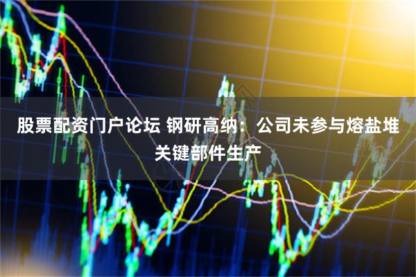 股票配资门户论坛 钢研高纳：公司未参与熔盐堆关键部件生产