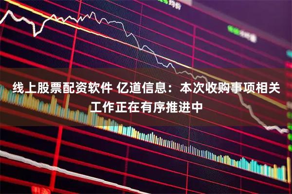 线上股票配资软件 亿道信息：本次收购事项相关工作正在有序推进中