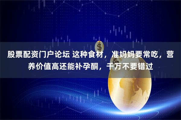 股票配资门户论坛 这种食材,准妈妈要常吃,营养价值高还能补孕酮,千万不要错过