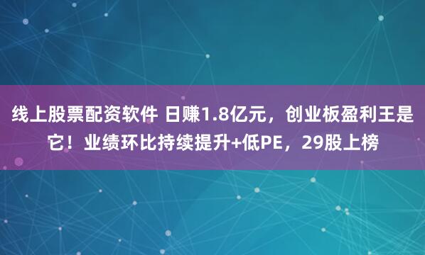 线上股票配资软件 日赚1.8亿元，创业板盈利王是它！业绩环比持续提升+低PE，29股上榜
