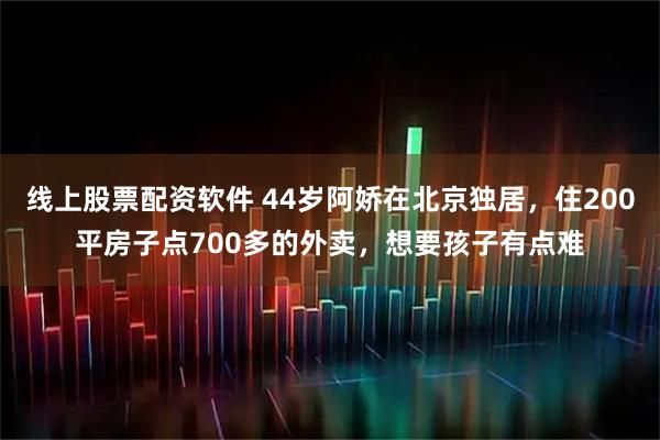 线上股票配资软件 44岁阿娇在北京独居,住200平房子点700多的外卖,想要孩子有点难