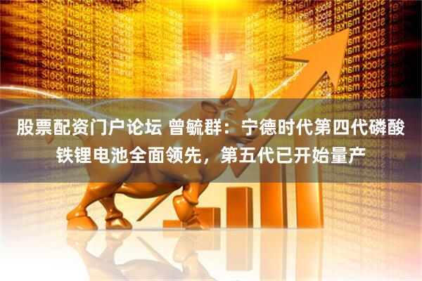 股票配资门户论坛 曾毓群:宁德时代第四代磷酸铁锂电池全面领先,第五代已开始量产