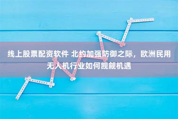 线上股票配资软件 北约加强防御之际,欧洲民用无人机行业如何觊觎机遇