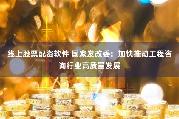 线上股票配资软件 国家发改委：加快推动工程咨询行业高质量发展
