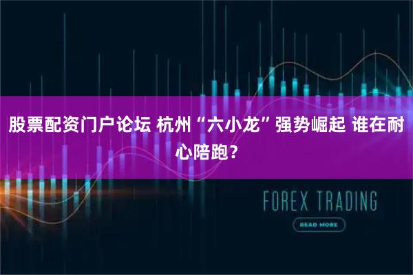 股票配资门户论坛 杭州“六小龙”强势崛起 谁在耐心陪跑？