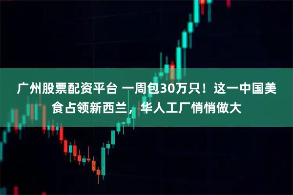 广州股票配资平台 一周包30万只！这一中国美食占领新西兰，华人工厂悄悄做大