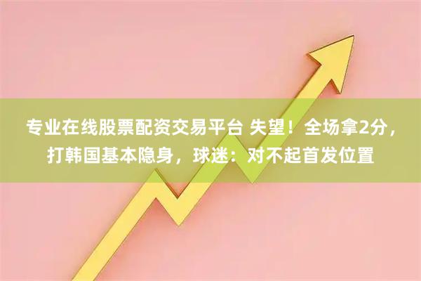 专业在线股票配资交易平台 失望！全场拿2分，打韩国基本隐身，球迷：对不起首发位置