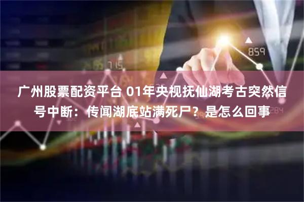 广州股票配资平台 01年央视抚仙湖考古突然信号中断:传闻湖底站满死尸?是怎么回事