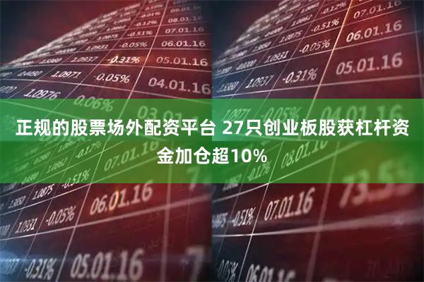 正规的股票场外配资平台 27只创业板股获杠杆资金加仓超10%