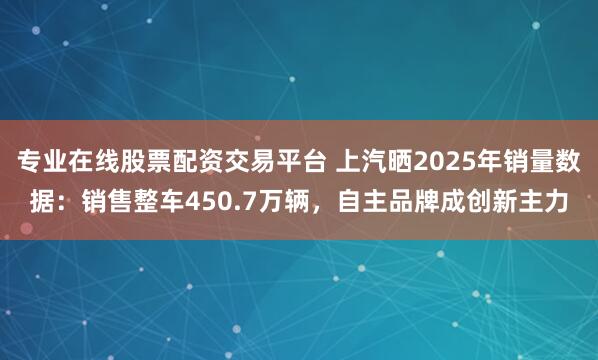 专业在线股票配资交易平台 上汽晒2025年销量数据:销售整车450.7万辆,自主品牌成创新主力