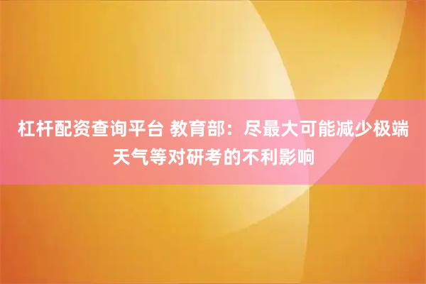杠杆配资查询平台 教育部：尽最大可能减少极端天气等对研考的不利影响
