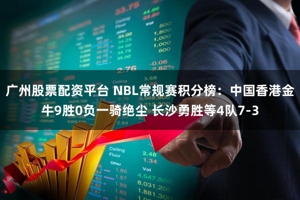 广州股票配资平台 NBL常规赛积分榜：中国香港金牛9胜0负一骑绝尘 长沙勇胜等4队7-3