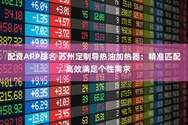配资APP排名 苏州定制导热油加热器：精准匹配，高效满足个性需求