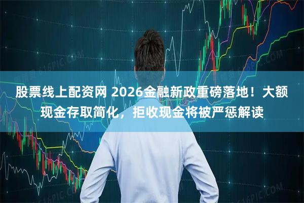 股票线上配资网 2026金融新政重磅落地！大额现金存取简化，拒收现金将被严惩解读