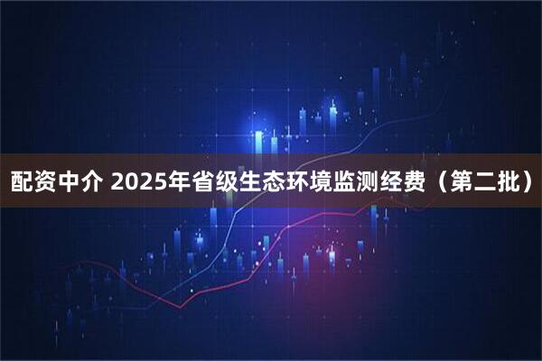 配资中介 2025年省级生态环境监测经费（第二批）