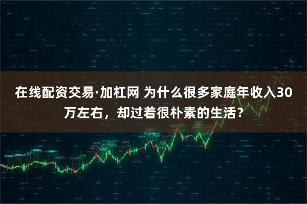 在线配资交易·加杠网 为什么很多家庭年收入30万左右，却过着很朴素的生活？