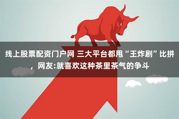 线上股票配资门户网 三大平台都甩“王炸剧”比拼，网友:就喜欢这种茶里茶气的争斗