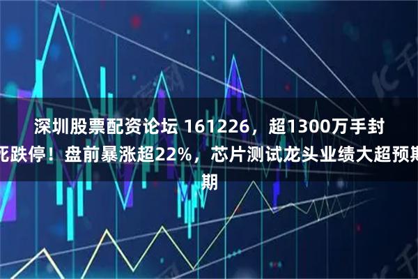 深圳股票配资论坛 161226，超1300万手封死跌停！盘前暴涨超22%，芯片测试龙头业绩大超预期