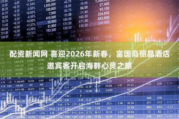 配资新闻网 喜迎2026年新春，富国岛丽晶酒店邀宾客开启海畔心灵之旅