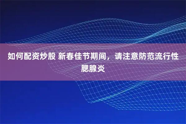 如何配资炒股 新春佳节期间，请注意防范流行性腮腺炎