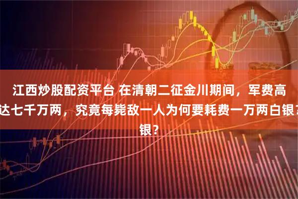 江西炒股配资平台 在清朝二征金川期间,军费高达七千万两,究竟每毙敌一人为何要耗费一万两白银?