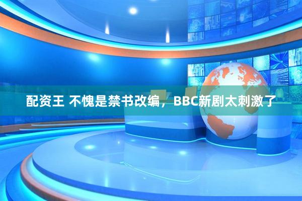 配资王 不愧是禁书改编，BBC新剧太刺激了
