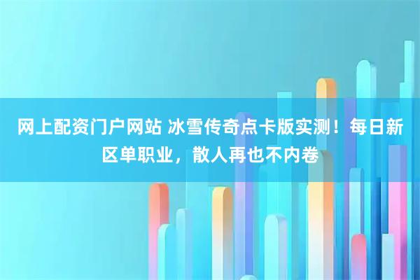 网上配资门户网站 冰雪传奇点卡版实测！每日新区单职业，散人再也不内卷