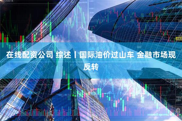 在线配资公司 综述丨国际油价过山车 金融市场现反转
