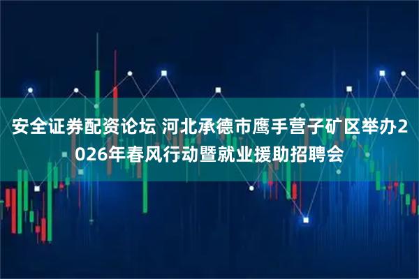 安全证券配资论坛 河北承德市鹰手营子矿区举办2026年春风行动暨就业援助招聘会