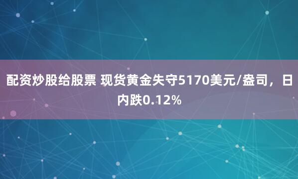 配资炒股给股票 现货黄金失守5170美元/盎司，日内跌0.12%