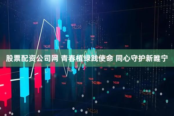 股票配资公司网 青春植绿践使命 同心守护新睢宁