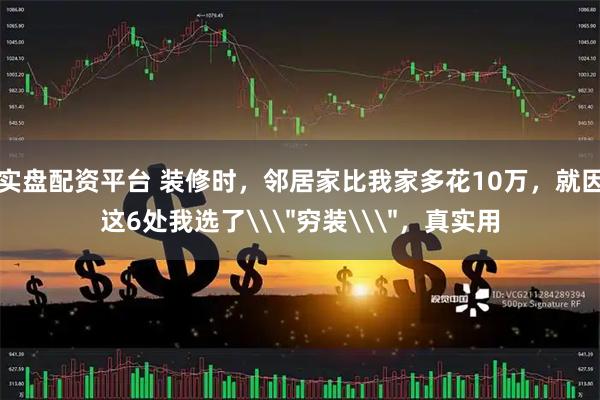 实盘配资平台 装修时,邻居家比我家多花10万,就因这6处我选了\