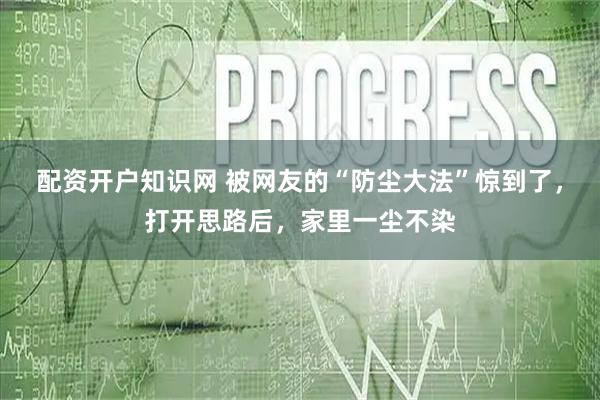 配资开户知识网 被网友的“防尘大法”惊到了,打开思路后,家里一尘不染