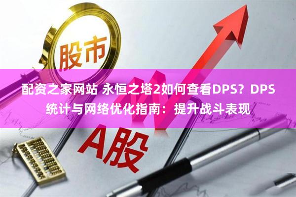配资之家网站 永恒之塔2如何查看DPS?DPS统计与网络优化指南:提升战斗表现