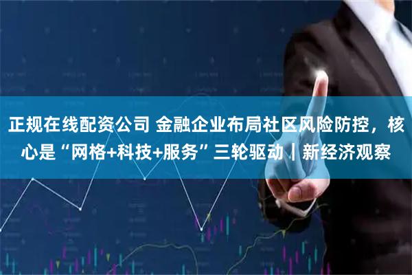 正规在线配资公司 金融企业布局社区风险防控,核心是“网格+科技+服务”三轮驱动|新经济观察