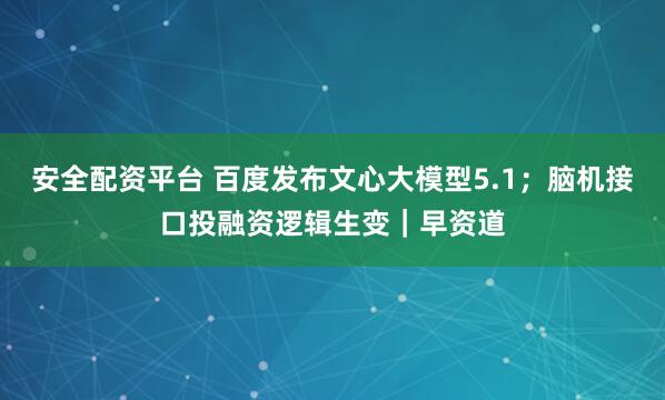 安全配资平台 百度发布文心大模型5.1；脑机接口投融资逻辑生变｜早资道