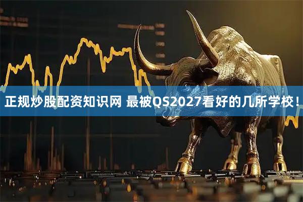 正规炒股配资知识网 最被QS2027看好的几所学校！