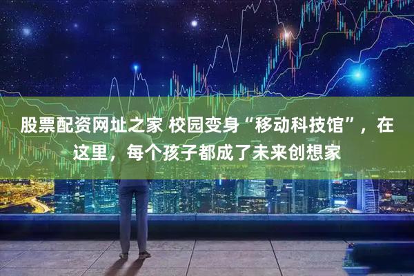 股票配资网址之家 校园变身“移动科技馆”，在这里，每个孩子都成了未来创想家