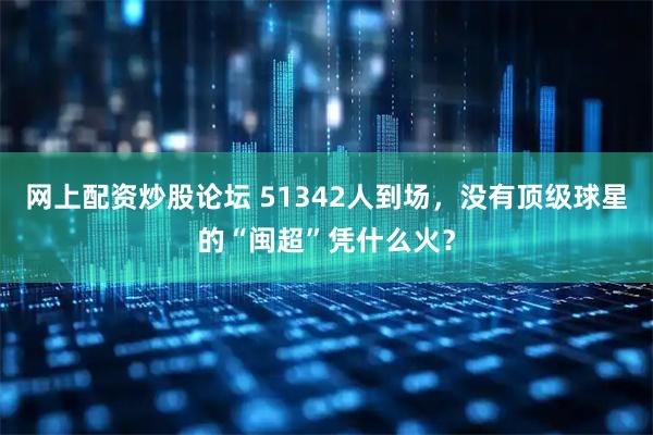 网上配资炒股论坛 51342人到场，没有顶级球星的“闽超”凭什么火？