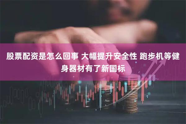 股票配资是怎么回事 大幅提升安全性 跑步机等健身器材有了新国标