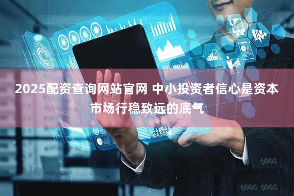2025配资查询网站官网 中小投资者信心是资本市场行稳致远的底气