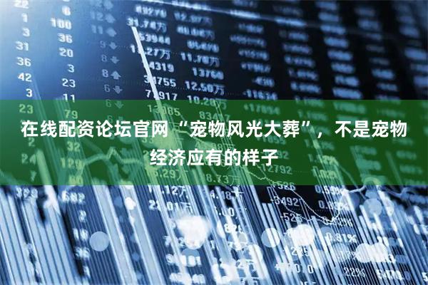 在线配资论坛官网 “宠物风光大葬”，不是宠物经济应有的样子