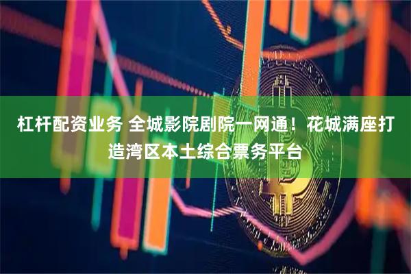 杠杆配资业务 全城影院剧院一网通!花城满座打造湾区本土综合票务平台