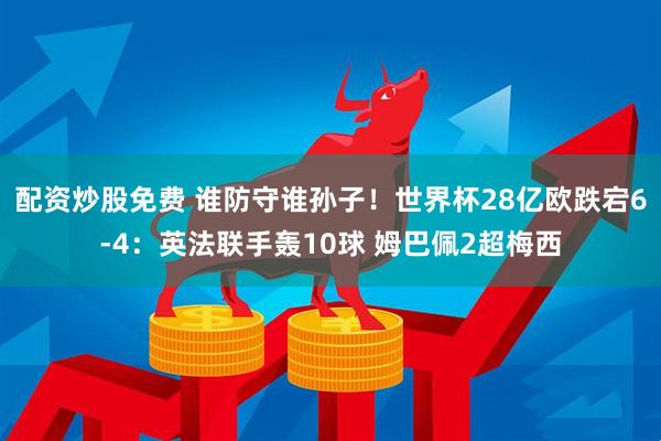 配资炒股免费 谁防守谁孙子！世界杯28亿欧跌宕6-4：英法联手轰10球 姆巴佩2超梅西